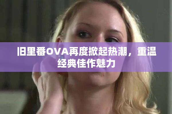 旧里番OVA再度掀起热潮，重温经典佳作魅力