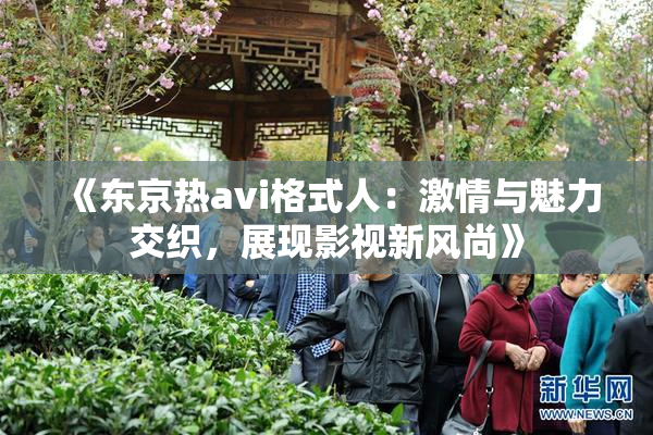 《东京热avi格式人：激情与魅力交织，展现影视新风尚》
