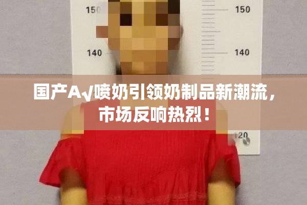 国产A√喷奶引领奶制品新潮流，市场反响热烈！