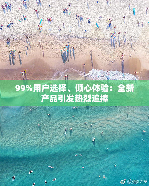 99%用户选择、倾心体验：全新产品引发热烈追捧
