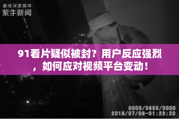 91看片疑似被封？用户反应强烈，如何应对视频平台变动！