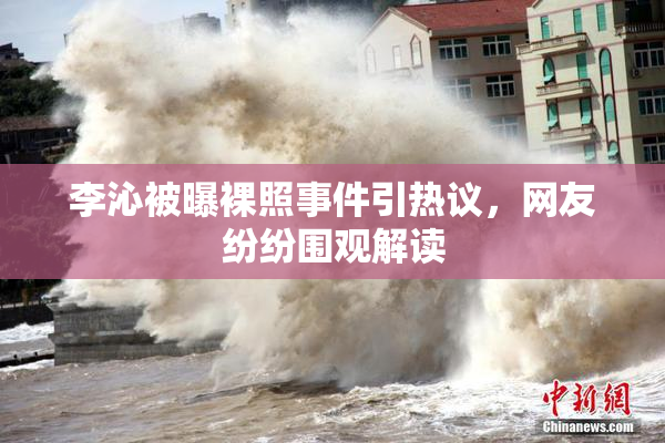 李沁被曝裸照事件引热议，网友纷纷围观解读