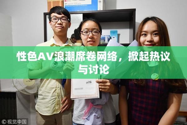 性色AV浪潮席卷网络，掀起热议与讨论