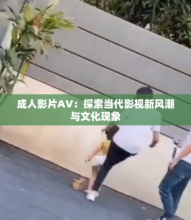 成人影片AV：探索当代影视新风潮与文化现象