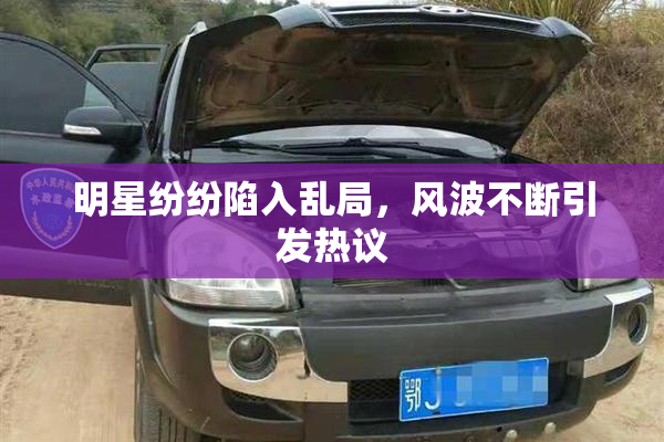 明星纷纷陷入乱局，风波不断引发热议