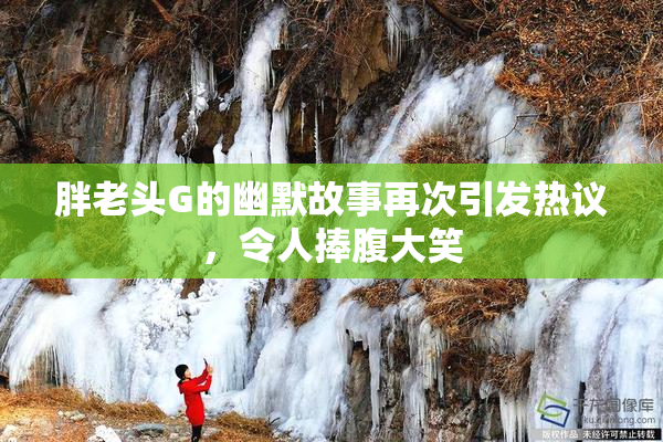胖老头G的幽默故事再次引发热议，令人捧腹大笑