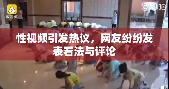 性视频引发热议，网友纷纷发表看法与评论
