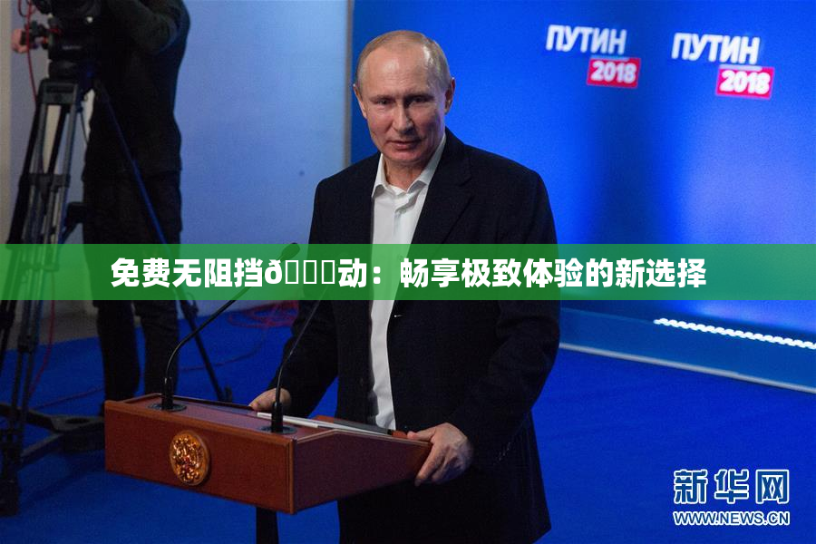 免费无阻挡🔞动：畅享极致体验的新选择