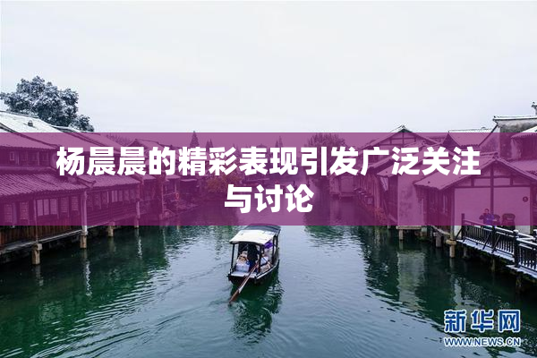 杨晨晨的精彩表现引发广泛关注与讨论