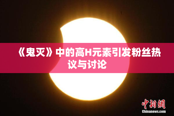 《鬼灭》中的高H元素引发粉丝热议与讨论