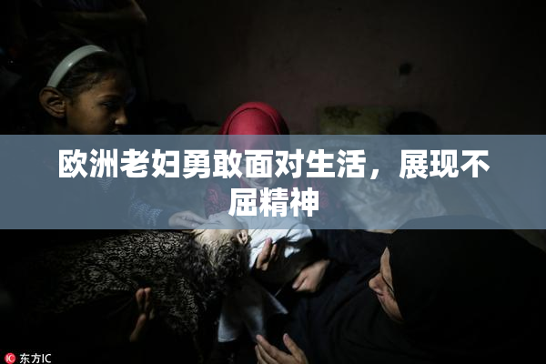 欧洲老妇勇敢面对生活，展现不屈精神