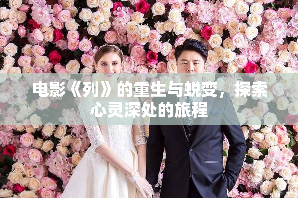 电影《列》的重生与蜕变，探索心灵深处的旅程