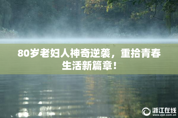 80岁老妇人神奇逆袭，重拾青春生活新篇章！