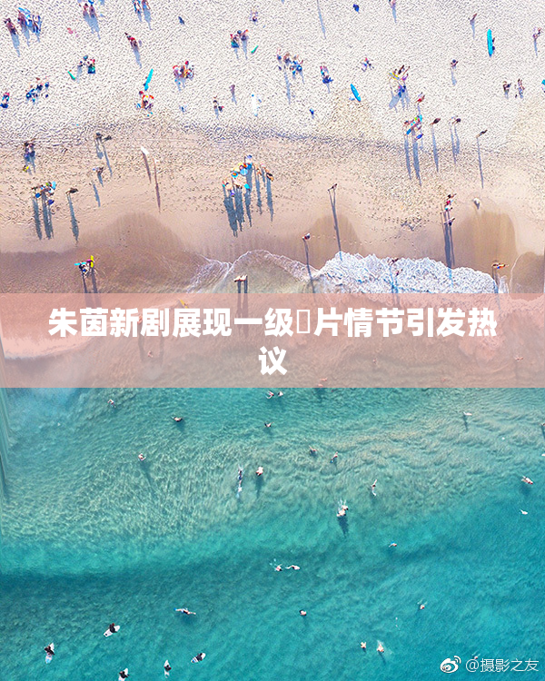 朱茵新剧展现一级婬片情节引发热议