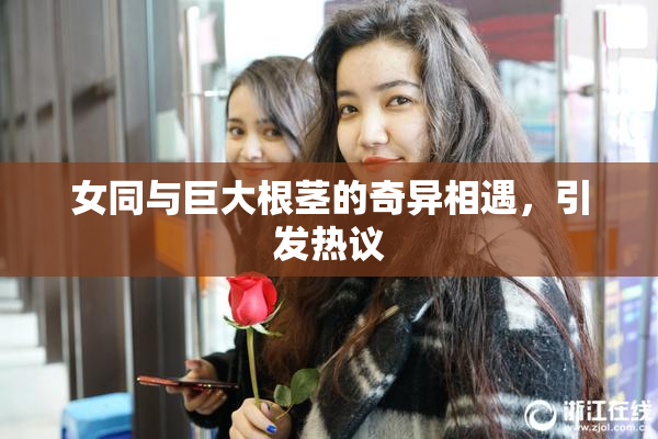 女同与巨大根茎的奇异相遇，引发热议
