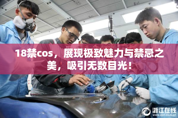 18禁cos，展现极致魅力与禁忌之美，吸引无数目光！