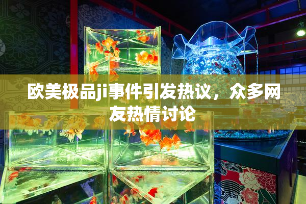 欧美极品ji事件引发热议，众多网友热情讨论