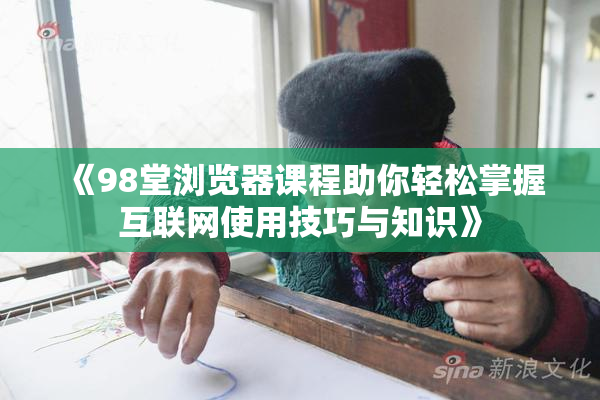 《98堂浏览器课程助你轻松掌握互联网使用技巧与知识》
