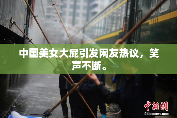 中国美女大屁引发网友热议，笑声不断。