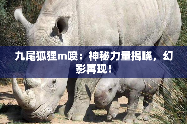 九尾狐狸m喷：神秘力量揭晓，幻影再现！