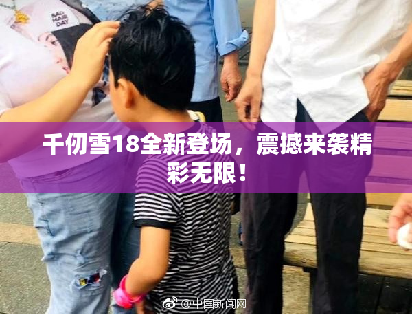 千仞雪18全新登场，震撼来袭精彩无限！