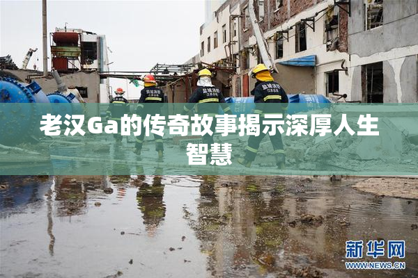 老汉Ga的传奇故事揭示深厚人生智慧