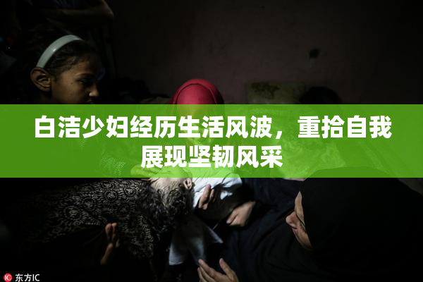 白洁少妇经历生活风波，重拾自我展现坚韧风采
