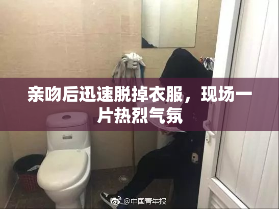 亲吻后迅速脱掉衣服，现场一片热烈气氛