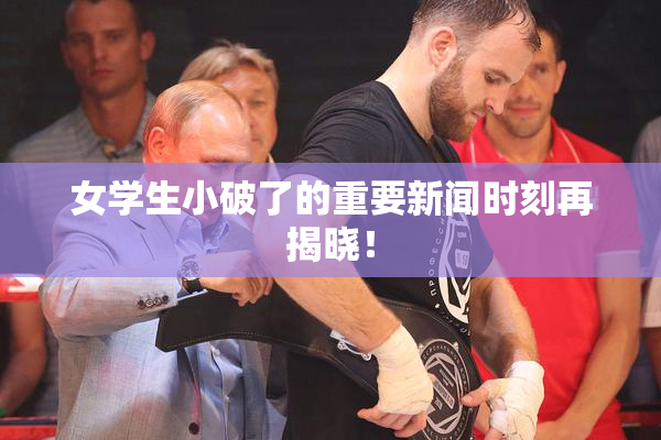 女学生小破了的重要新闻时刻再揭晓！