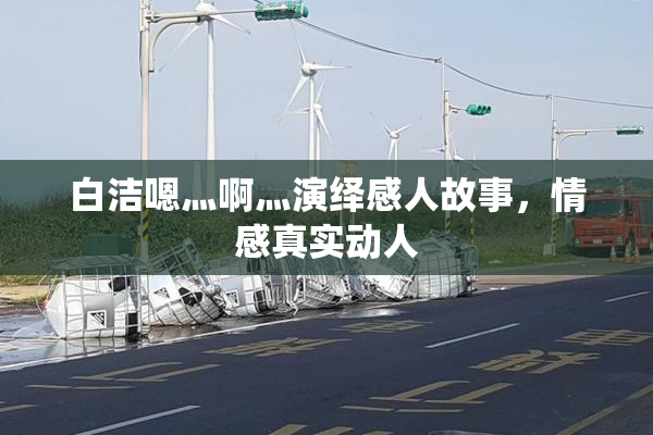 白洁嗯灬啊灬演绎感人故事，情感真实动人