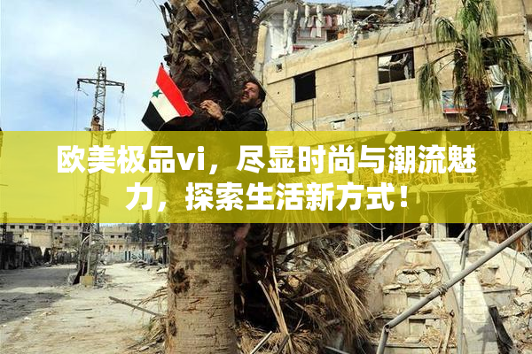 欧美极品vi，尽显时尚与潮流魅力，探索生活新方式！