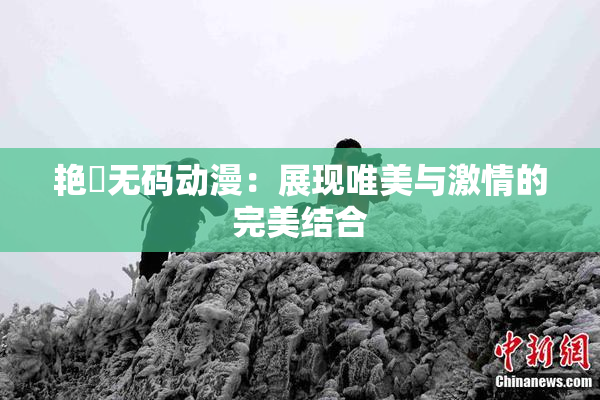 艳鉧无码动漫：展现唯美与激情的完美结合