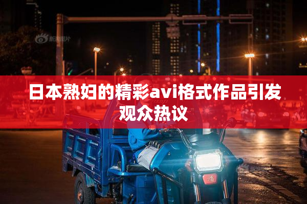日本熟妇的精彩avi格式作品引发观众热议