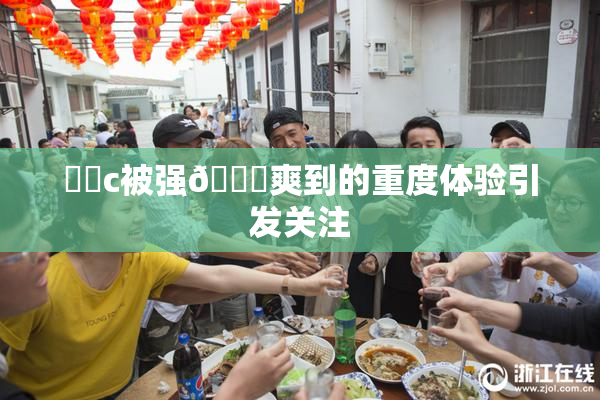 ❌‌c被强🔞爽到的重度体验引发关注