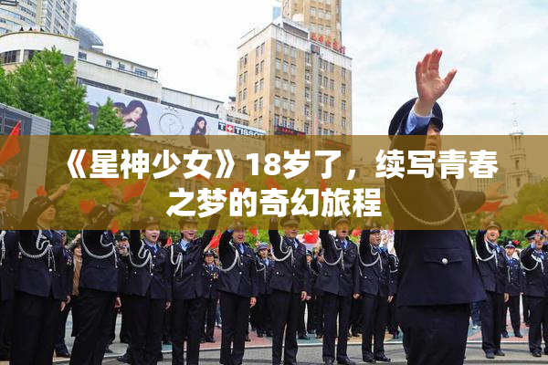 《星神少女》18岁了，续写青春之梦的奇幻旅程