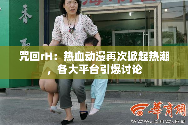 咒回rH：热血动漫再次掀起热潮，各大平台引爆讨论