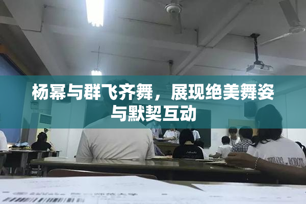 杨幂与群飞齐舞，展现绝美舞姿与默契互动