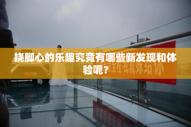 挠脚心的乐趣究竟有哪些新发现和体验呢？