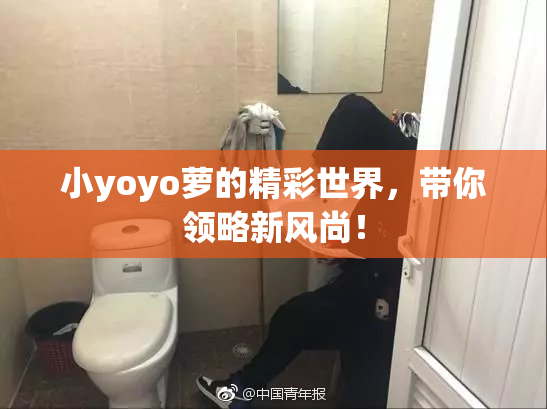 小yoyo萝的精彩世界，带你领略新风尚！