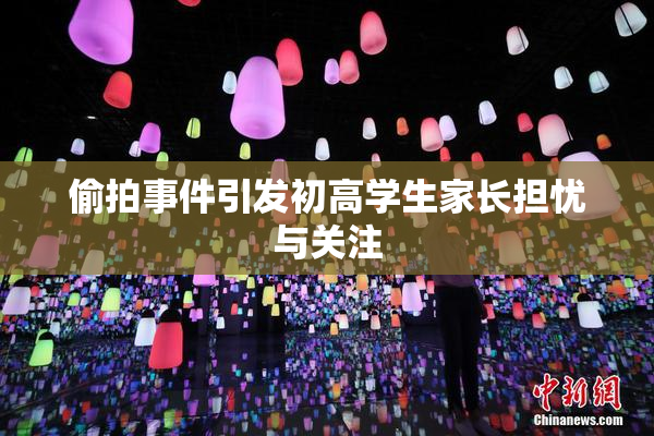 偷拍事件引发初高学生家长担忧与关注