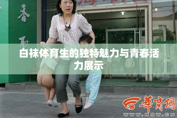 白袜体育生的独特魅力与青春活力展示