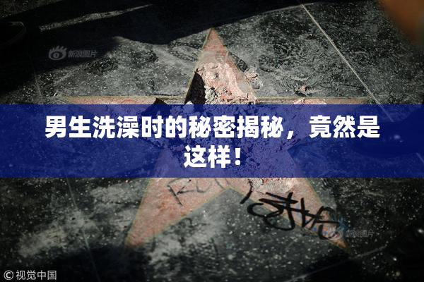 男生洗澡时的秘密揭秘，竟然是这样！