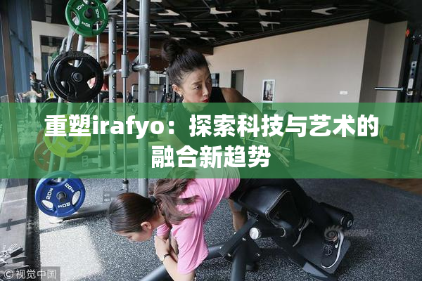 重塑irafyo：探索科技与艺术的融合新趋势