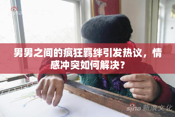 男男之间的疯狂羁绊引发热议，情感冲突如何解决？