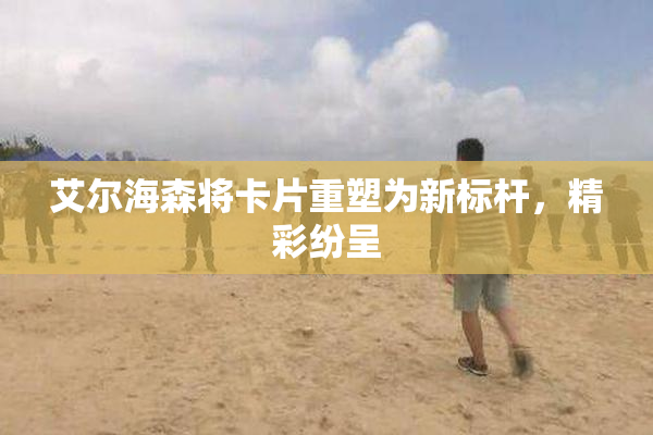 艾尔海森将卡片重塑为新标杆，精彩纷呈