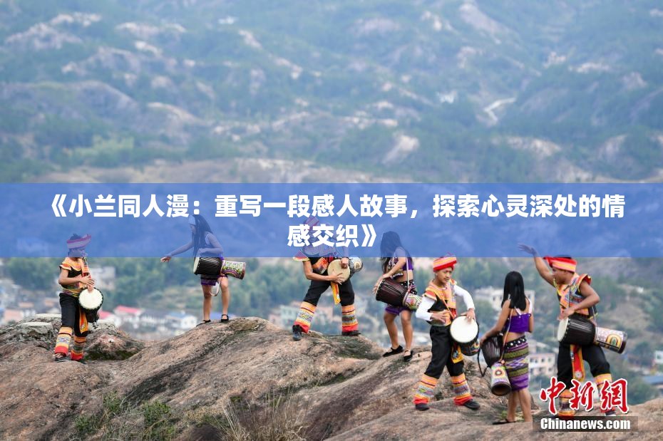 《小兰同人漫：重写一段感人故事，探索心灵深处的情感交织》