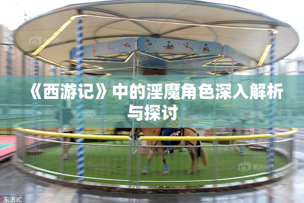 《西游记》中的淫魔角色深入解析与探讨