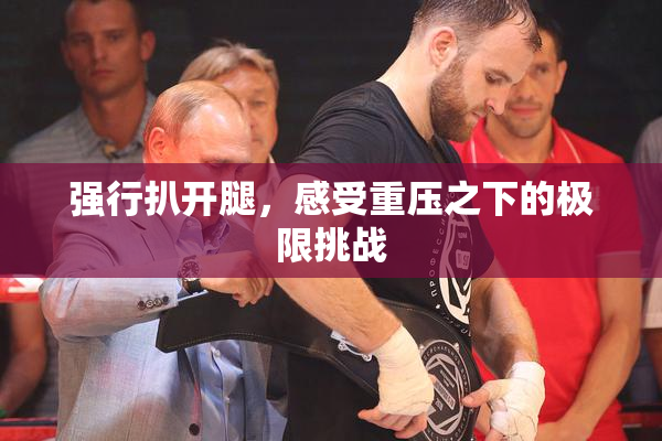 强行扒开腿，感受重压之下的极限挑战