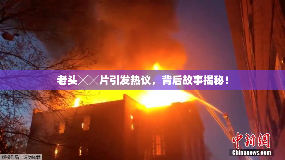 老头╳╳片引发热议，背后故事揭秘！