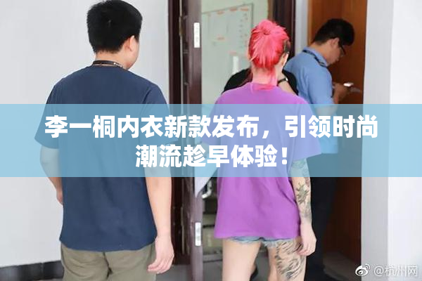 李一桐内衣新款发布，引领时尚潮流趁早体验！